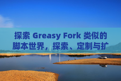 探索 Greasy Fork 类似的脚本世界，探索、定制与扩展网络体验的新境界